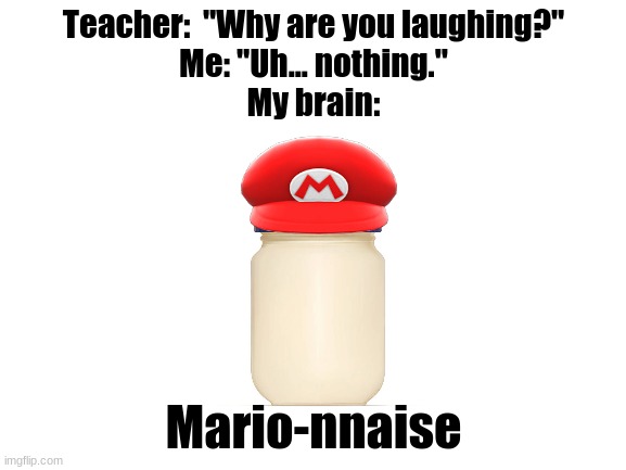 Marionnaise | Teacher:  "Why are you laughing?"

Me: "Uh... nothing."

My brain:; Mario-nnaise | image tagged in blank white template,mario,super mario | made w/ Imgflip meme maker