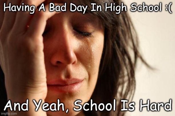 :( | Having A Bad Day In High School :(; And Yeah, School Is Hard | image tagged in memes,first world problems | made w/ Imgflip meme maker