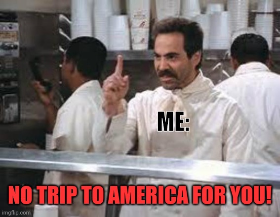 No soup | ME: NO TRIP TO AMERICA FOR YOU! | image tagged in no soup | made w/ Imgflip meme maker