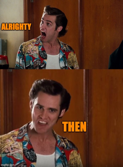 ALRIGHTY THEN | image tagged in ace ventura alrighty then,alrighty then | made w/ Imgflip meme maker