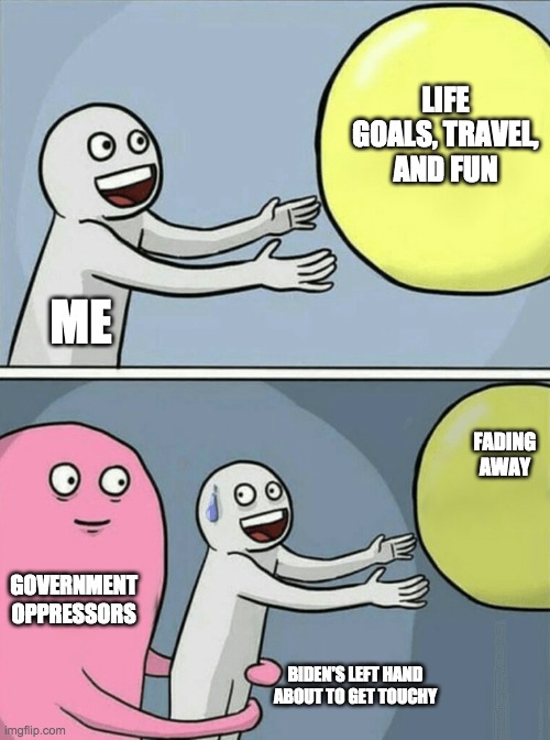 Fading away | LIFE GOALS, TRAVEL, AND FUN; ME; FADING AWAY; GOVERNMENT OPPRESSORS; BIDEN'S LEFT HAND ABOUT TO GET TOUCHY | image tagged in memes,running away balloon,government | made w/ Imgflip meme maker