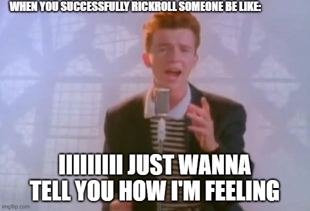 Rick Astley | WHEN YOU SUCCESSFULLY RICKROLL SOMEONE BE LIKE:; IIIIIIIII JUST WANNA TELL YOU HOW I'M FEELING | image tagged in rick astley | made w/ Imgflip meme maker