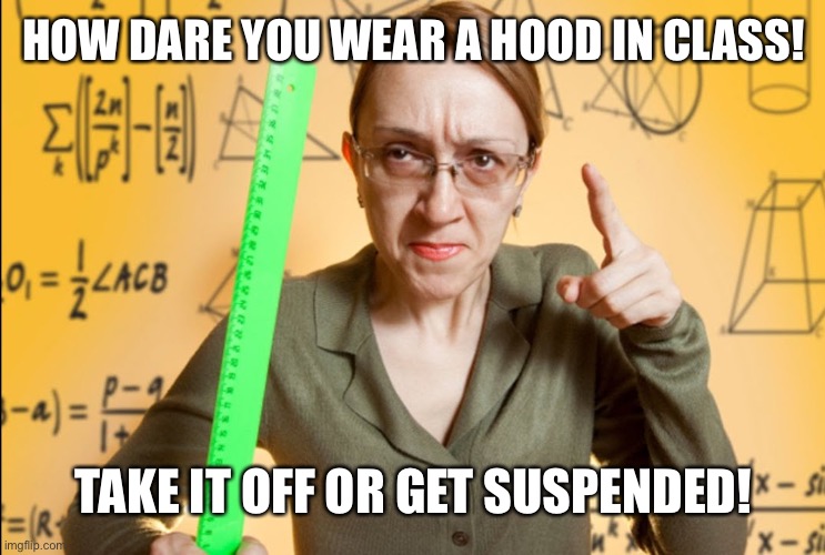 Angry Teacher | HOW DARE YOU WEAR A HOOD IN CLASS! TAKE IT OFF OR GET SUSPENDED! | image tagged in angry teacher | made w/ Imgflip meme maker