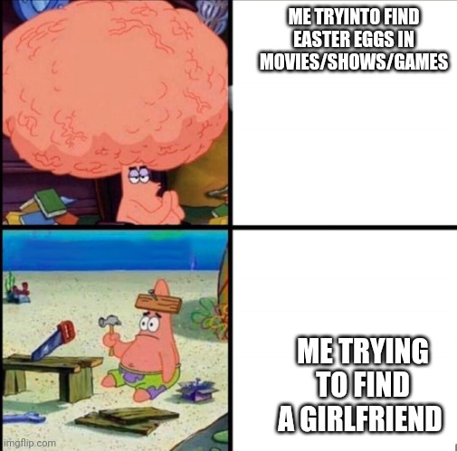patrick big brain | ME TRYINTO FIND EASTER EGGS IN MOVIES/SHOWS/GAMES; ME TRYING TO FIND A GIRLFRIEND | image tagged in patrick big brain | made w/ Imgflip meme maker