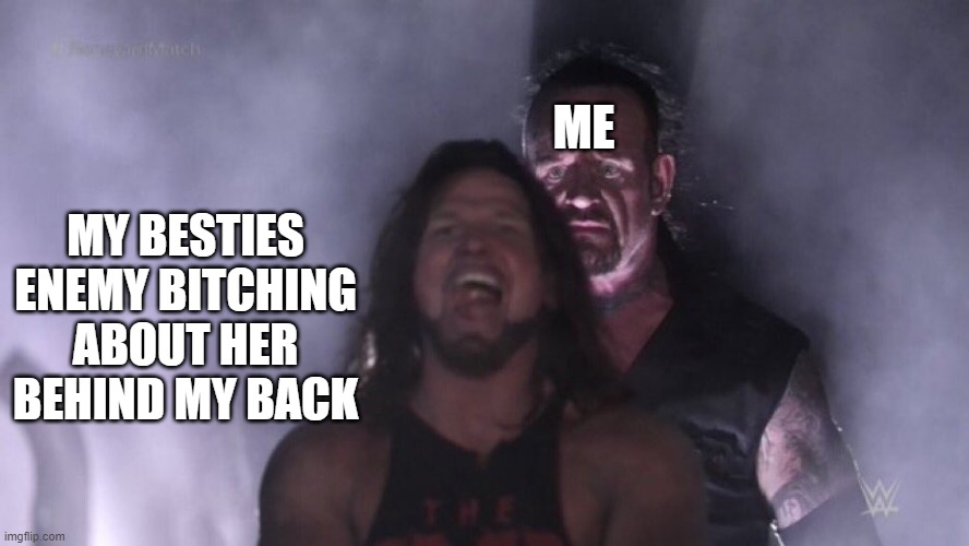 FUNNY MEMES | ME; MY BESTIES ENEMY BITCHING ABOUT HER BEHIND MY BACK | image tagged in aj styles undertaker | made w/ Imgflip meme maker