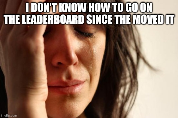 First World Problems | I DON'T KNOW HOW TO GO ON THE LEADERBOARD SINCE THE MOVED IT | image tagged in memes,first world problems | made w/ Imgflip meme maker