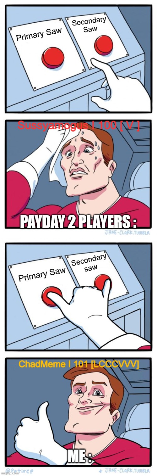 Saw Or Saw? | Secondary Saw; Primary Saw; Sussyamogus I 100 [ V ]; PAYDAY 2 PLAYERS :; Secondary saw; Primary Saw; ChadMeme I 101 [LCCCVVV]; ME : | image tagged in memes,two buttons,both buttons pressed | made w/ Imgflip meme maker