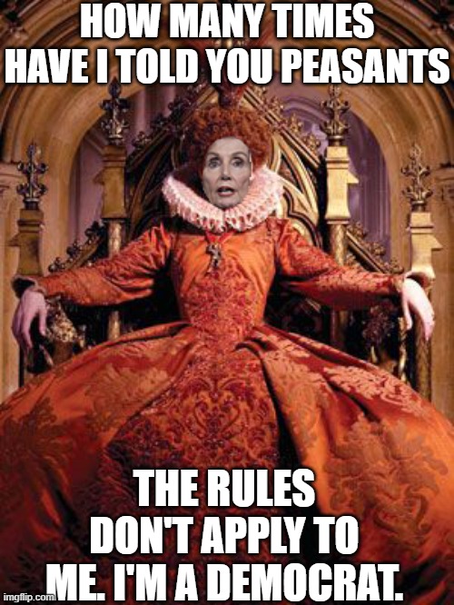 Nancy Pelosi | HOW MANY TIMES HAVE I TOLD YOU PEASANTS; THE RULES DON'T APPLY TO ME. I'M A DEMOCRAT. | image tagged in nancy pelosi,nancy pelosi is crazy,democrats,memes,liberal logic,good old nancy pelosi | made w/ Imgflip meme maker