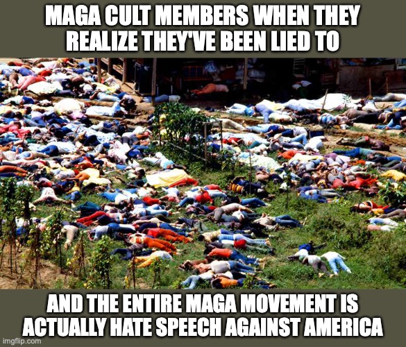 Maga losers | MAGA CULT MEMBERS WHEN THEY REALIZE THEY'VE BEEN LIED TO; AND THE ENTIRE MAGA MOVEMENT IS ACTUALLY HATE SPEECH AGAINST AMERICA | image tagged in dead people jonestown | made w/ Imgflip meme maker