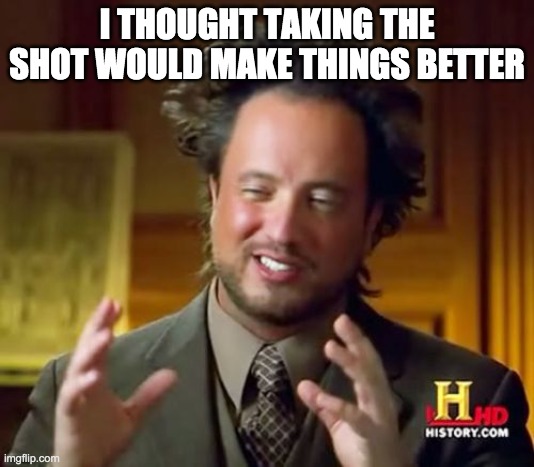 Take the Shot | I THOUGHT TAKING THE SHOT WOULD MAKE THINGS BETTER | image tagged in memes,ancient aliens,vaccine | made w/ Imgflip meme maker