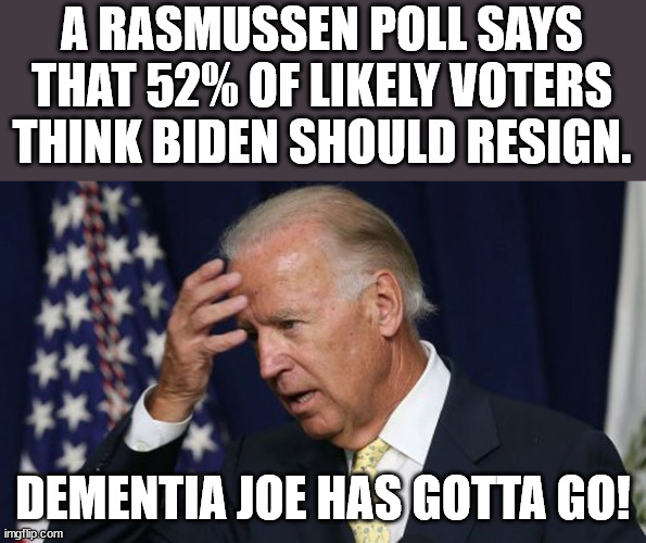 Dementia Joe has gotta go! | A RASMUSSEN POLL SAYS THAT 52% OF LIKELY VOTERS THINK BIDEN SHOULD RESIGN. DEMENTIA JOE HAS GOTTA GO! | image tagged in joe biden worries,worst president ever,democrats suck | made w/ Imgflip meme maker