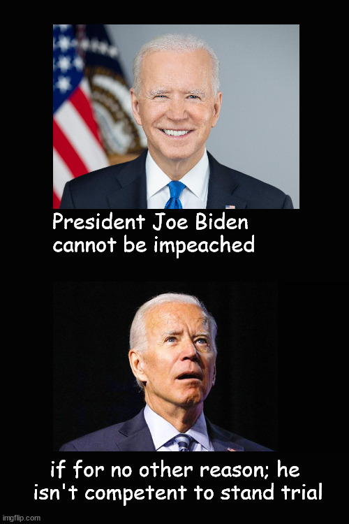 President Joe Biden  cannot be impeached | President Joe Biden 
cannot be impeached; if for no other reason; he 
isn't competent to stand trial | image tagged in biden,impeachment | made w/ Imgflip meme maker