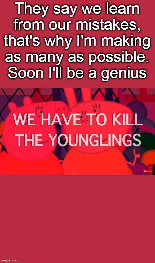 we have to kill the younglings | They say we learn from our mistakes, that's why I'm making as many as possible. Soon I'll be a genius | image tagged in we have to kill the younglings | made w/ Imgflip meme maker