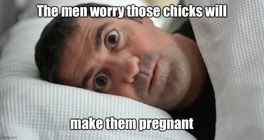 Unsettled Man | The men worry those chicks will make them pregnant | image tagged in unsettled man | made w/ Imgflip meme maker