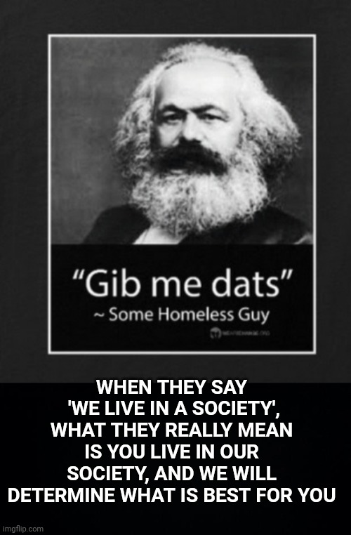WHEN THEY SAY
 'WE LIVE IN A SOCIETY', WHAT THEY REALLY MEAN IS YOU LIVE IN OUR SOCIETY, AND WE WILL DETERMINE WHAT IS BEST FOR YOU | image tagged in black background,karl marx,karl marx meme,communism | made w/ Imgflip meme maker