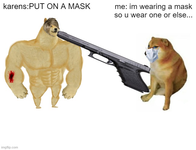 Buff Doge vs. Cheems | karens:PUT ON A MASK; me: im wearing a mask so u wear one or else... | image tagged in memes,buff doge vs cheems | made w/ Imgflip meme maker