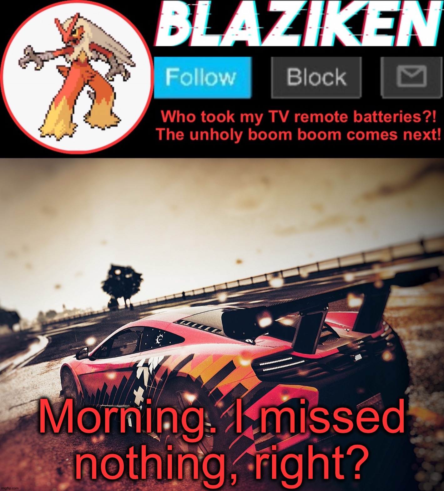 Blaziken announcement template V5 (4K) | Morning. I missed
nothing, right? | image tagged in blazoned announcement template v5 4k | made w/ Imgflip meme maker