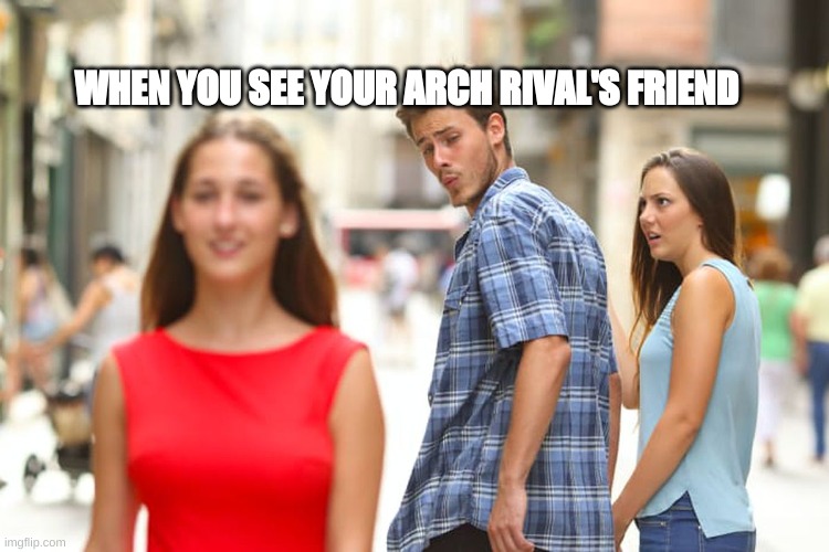 Distracted Boyfriend Meme | WHEN YOU SEE YOUR ARCH RIVAL'S FRIEND | image tagged in memes,distracted boyfriend | made w/ Imgflip meme maker