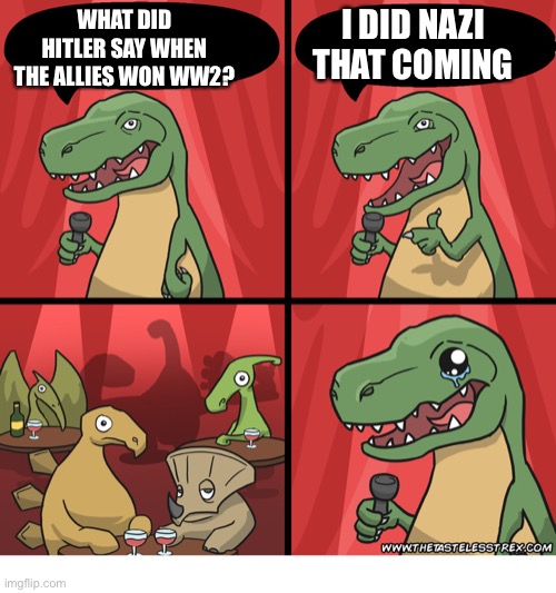 I did nazi that coming | I DID NAZI THAT COMING; WHAT DID HITLER SAY WHEN THE ALLIES WON WW2? | image tagged in t rex standup comedy crying | made w/ Imgflip meme maker