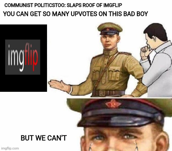 Politicstoo sad boys | YOU CAN GET SO MANY UPVOTES ON THIS BAD BOY; COMMUNIST POLITICSTOO: SLAPS ROOF OF IMGFLIP; BUT WE CAN'T | image tagged in communist,politicstoo,sad face,drstrangmeme | made w/ Imgflip meme maker