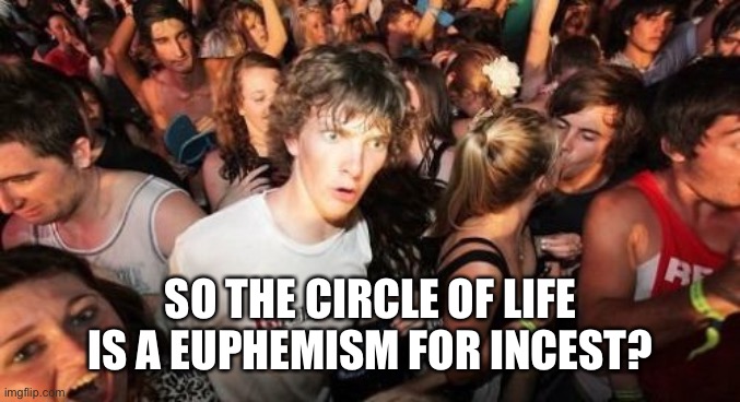 Sudden Clarity Clarence Meme | SO THE CIRCLE OF LIFE IS A EUPHEMISM FOR INCEST? | image tagged in memes,sudden clarity clarence | made w/ Imgflip meme maker