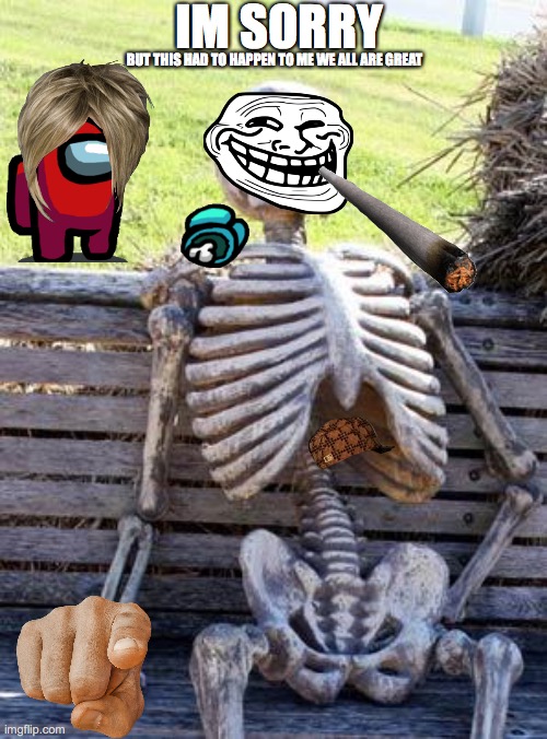 Waiting Skeleton Meme | IM SORRY; BUT THIS HAD TO HAPPEN TO ME WE ALL ARE GREAT | image tagged in memes,waiting skeleton | made w/ Imgflip meme maker