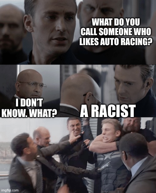 Captain america elevator | WHAT DO YOU CALL SOMEONE WHO LIKES AUTO RACING? I DON’T KNOW. WHAT? A RACIST | image tagged in captain america elevator | made w/ Imgflip meme maker