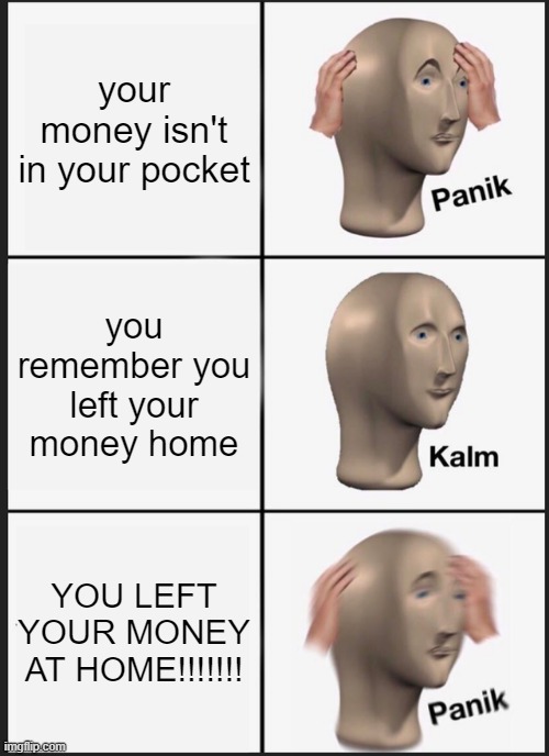 Panik Kalm Panik | your money isn't in your pocket; you remember you left your money home; YOU LEFT YOUR MONEY AT HOME!!!!!!! | image tagged in memes,panik kalm panik | made w/ Imgflip meme maker