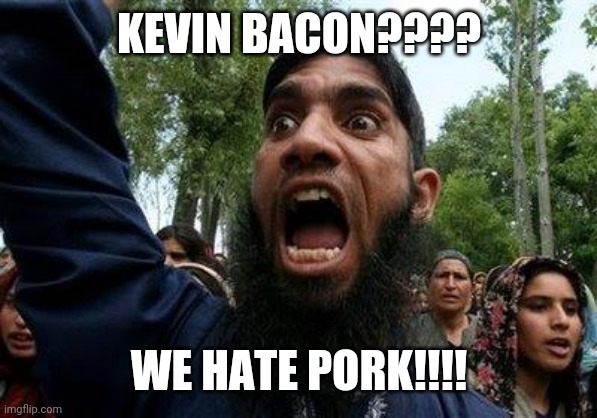 Angry Muslim | KEVIN BACON???? WE HATE PORK!!!! | image tagged in angry muslim | made w/ Imgflip meme maker