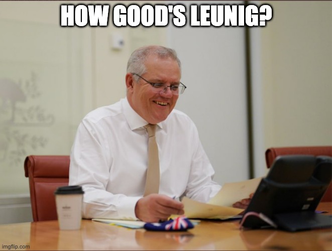 How good's leunig? | HOW GOOD'S LEUNIG? | image tagged in scott morrison,leunig | made w/ Imgflip meme maker