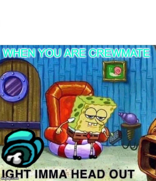 Spongebob Ight Imma Head Out | WHEN YOU ARE CREWMATE | image tagged in memes,spongebob ight imma head out | made w/ Imgflip meme maker