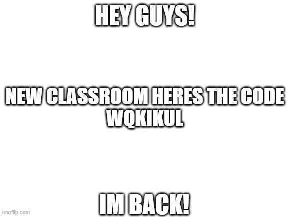 class code! | HEY GUYS! NEW CLASSROOM HERES THE CODE

WQKIKUL; IM BACK! | image tagged in blank white template | made w/ Imgflip meme maker