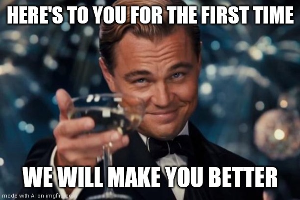 OK......... Ai | HERE'S TO YOU FOR THE FIRST TIME; WE WILL MAKE YOU BETTER | image tagged in memes,leonardo dicaprio cheers | made w/ Imgflip meme maker