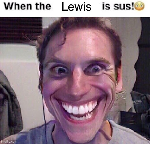 when the imposter is sus ? | Lewis | image tagged in when the imposter is sus | made w/ Imgflip meme maker