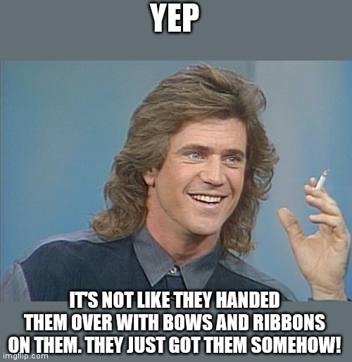 80's Mel | YEP IT'S NOT LIKE THEY HANDED THEM OVER WITH BOWS AND RIBBONS ON THEM. THEY JUST GOT THEM SOMEHOW! | image tagged in 80's mel | made w/ Imgflip meme maker