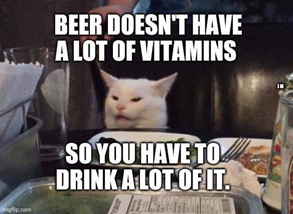 Salad cat | BEER DOESN'T HAVE A LOT OF VITAMINS; J M; SO YOU HAVE TO DRINK A LOT OF IT. | image tagged in salad cat | made w/ Imgflip meme maker