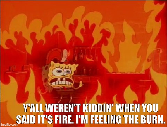 feel the burn | Y'ALL WEREN'T KIDDIN' WHEN YOU SAID IT'S FIRE. I'M FEELING THE BURN. | image tagged in burning spongebob,music,fire,burn,feel | made w/ Imgflip meme maker