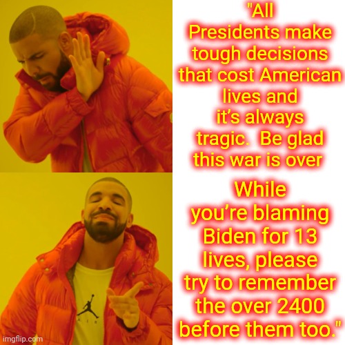 Some Comments Are Meme Worthy | "All Presidents make tough decisions that cost American lives and it’s always tragic.  Be glad this war is over; While you’re blaming Biden for 13 lives, please try to remember the over 2400 before them too." | image tagged in memes,drake hotline bling,sad truth,biden,afghanistan,truth | made w/ Imgflip meme maker