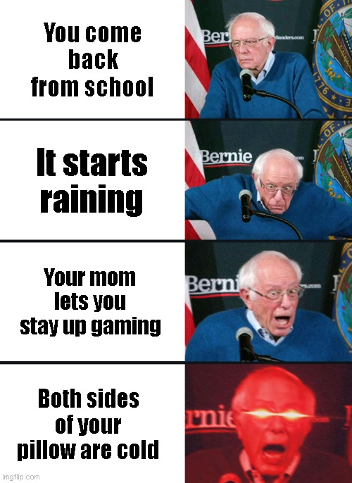 Bernie Sanders reaction (nuked) | You come back from school; It starts raining; Your mom lets you stay up gaming; Both sides of your pillow are cold | image tagged in bernie sanders reaction nuked | made w/ Imgflip meme maker