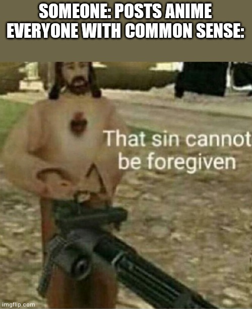 That sin cannot be forgiven | SOMEONE: POSTS ANIME
EVERYONE WITH COMMON SENSE: | image tagged in that sin cannot be forgiven | made w/ Imgflip meme maker