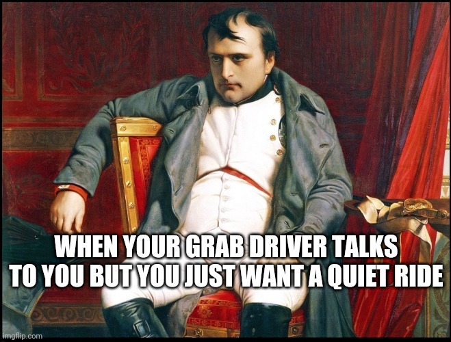 Quiet rides | WHEN YOUR GRAB DRIVER TALKS TO YOU BUT YOU JUST WANT A QUIET RIDE | image tagged in singapore,grab | made w/ Imgflip meme maker