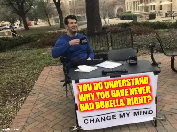 Logic | YOU DO UNDERSTAND WHY YOU HAVE NEVER HAD RUBELLA, RIGHT? | image tagged in memes,change my mind,logic,logical,common sense,coincidence i think not | made w/ Imgflip meme maker
