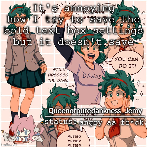 Jemy temp #12 | It's annoying how I try to save the bold text box settings but it doesn't save; angry as fr*ck | image tagged in jemy temp 12 | made w/ Imgflip meme maker