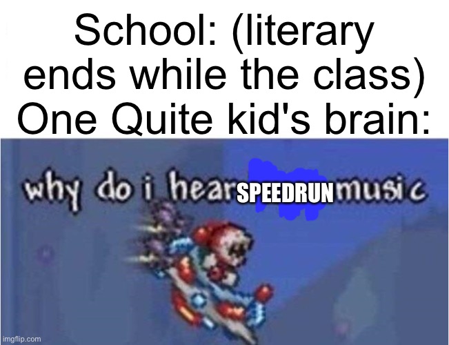 Literary every school dismiss ever: | School: (literary ends while the class)
One Quite kid's brain:; SPEEDRUN | image tagged in why do i hear boss music | made w/ Imgflip meme maker