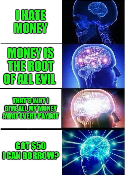 Sometimes it be like that | I HATE MONEY; MONEY IS THE ROOT OF ALL EVIL; THAT'S WHY I GIVE ALL MY MONEY AWAY EVERY PAYDAY; GOT $50 I CAN BORROW? | image tagged in memes,expanding brain | made w/ Imgflip meme maker