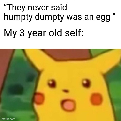 They never said | “They never said humpty dumpty was an egg ”; My 3 year old self: | image tagged in memes,surprised pikachu | made w/ Imgflip meme maker