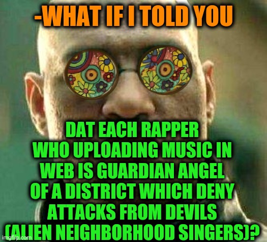 -Yo, how hearing? | -WHAT IF I TOLD YOU; DAT EACH RAPPER WHO UPLOADING MUSIC IN WEB IS GUARDIAN ANGEL OF A DISTRICT WHICH DENY ATTACKS FROM DEVILS (ALIEN NEIGHBORHOOD SINGERS)? | image tagged in acid kicks in morpheus,rappers,joins the battle,guardian angel,wrong neighborhood,y u no music | made w/ Imgflip meme maker