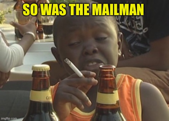 Smoking kid,,, | SO WAS THE MAILMAN | image tagged in smoking kid | made w/ Imgflip meme maker