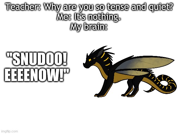 Blank White Template | Teacher: Why are you so tense and quiet?
Me: It's nothing.
My brain:; "SNUDOO! EEEENOW!" | image tagged in blank white template | made w/ Imgflip meme maker