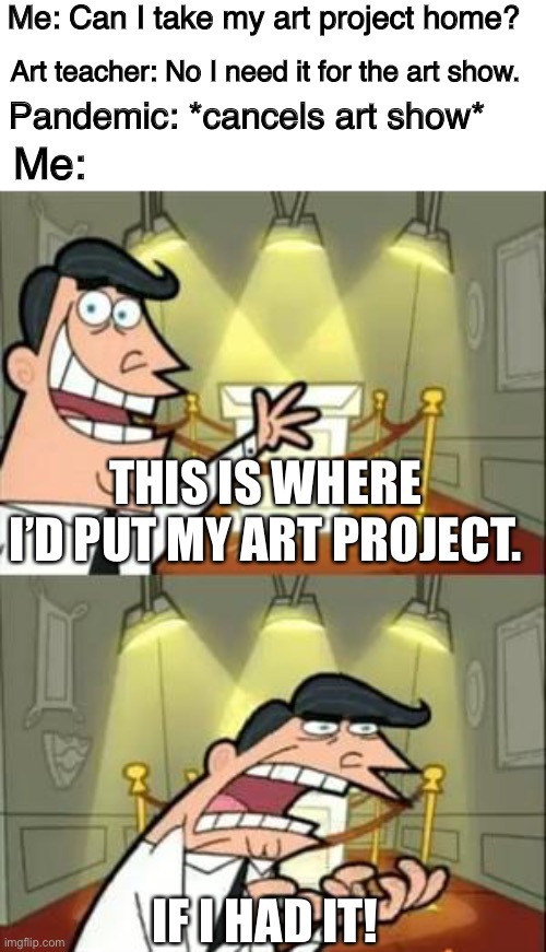 Are you serious? | Me: Can I take my art project home? Art teacher: No I need it for the art show. Pandemic: *cancels art show*; Me:; THIS IS WHERE I’D PUT MY ART PROJECT. IF I HAD IT! | image tagged in memes,this is where i'd put my trophy if i had one,pandemic sucks | made w/ Imgflip meme maker